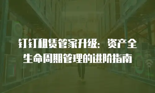 钉钉租赁管家升级：资产全生命周期管理的进阶指南