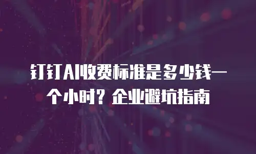 钉钉AI收费标准是多少钱一个小时？企业避坑指南