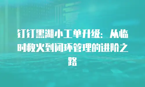 钉钉黑湖小工单升级：从临时救火到闭环管理的进阶之路