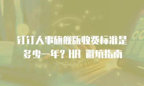 钉钉人事旗舰版收费标准是多少一年？HR 避坑指南