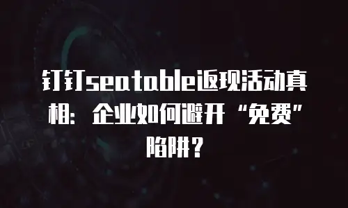 钉钉seatable返现活动真相：企业如何避开&ldquo;免费&rdquo;陷阱？