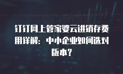 钉钉网上管家婆云进销存费用详解：中小企业如何选对版本？
