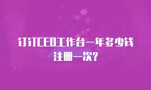 钉钉CEO工作台一年多少钱注册一次？