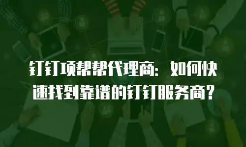 钉钉项帮帮代理商：如何快速找到靠谱的钉钉服务商？