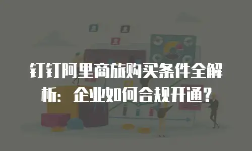 钉钉阿里商旅购买条件全解析：企业如何合规开通？