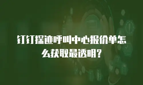 钉钉探迹呼叫中心报价单怎么获取最透明？