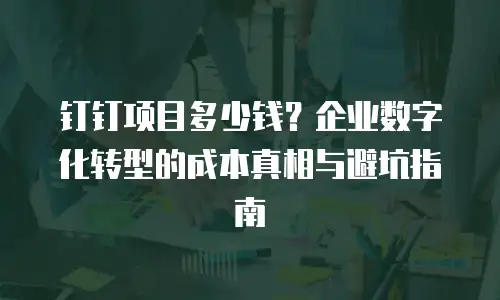 钉钉项目多少钱？企业数字化转型的成本真相与避坑指南