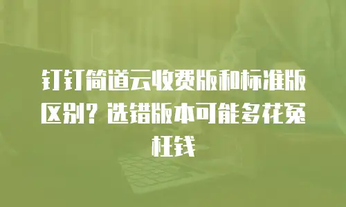 钉钉简道云收费版和标准版区别？选错版本可能多花冤枉钱