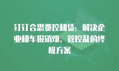 钉钉合思费控租赁：解决企业租车报销难、管控乱的终极方案