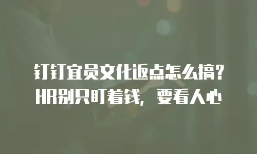 钉钉宜员文化返点怎么搞？HR别只盯着钱，要看人心