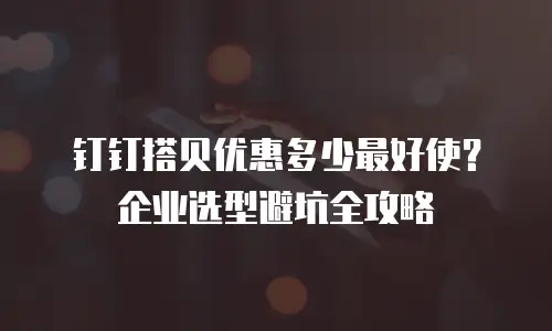 钉钉搭贝优惠多少最好使？企业选型避坑全攻略