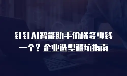 钉钉AI智能助手价格多少钱一个？企业选型避坑指南