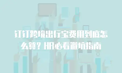 钉钉跨境出行宝费用到底怎么算？HR必看避坑指南