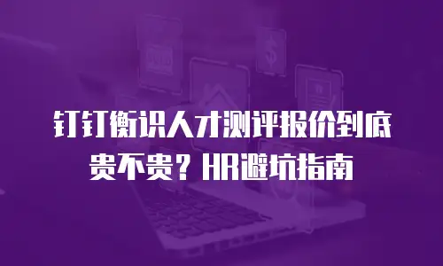 钉钉衡识人才测评报价到底贵不贵？HR避坑指南