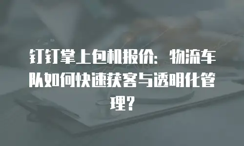 钉钉掌上包机报价：物流车队如何快速获客与透明化管理？