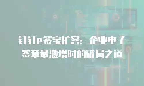 钉钉e签宝扩容：企业电子签章量激增时的破局之道