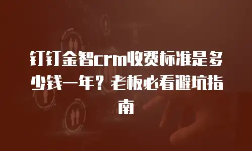 钉钉金智crm收费标准是多少钱一年？老板必看避坑指南