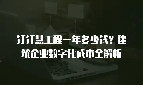 钉钉慧工程一年多少钱？建筑企业数字化成本全解析