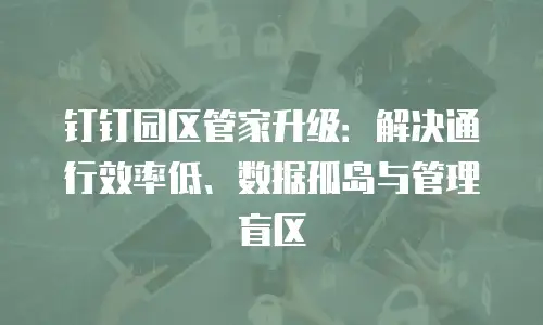 钉钉园区管家升级：解决通行效率低、数据孤岛与管理盲区