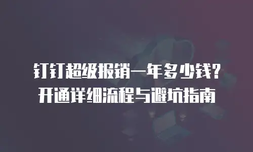 钉钉超级报销一年多少钱？开通详细流程与避坑指南