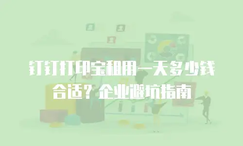 钉钉打印宝租用一天多少钱合适？企业避坑指南