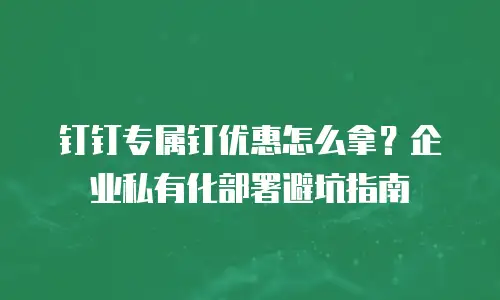 钉钉专属钉优惠怎么拿？企业私有化部署避坑指南
