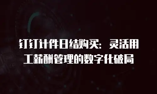 钉钉计件日结购买：灵活用工薪酬管理的数字化破局
