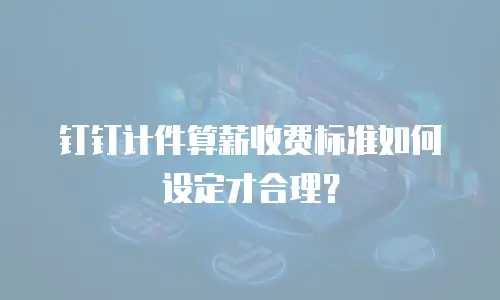 钉钉计件算薪收费标准如何设定才合理？