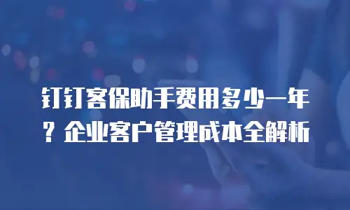 钉钉客保助手费用多少一年？企业客户管理成本全解析