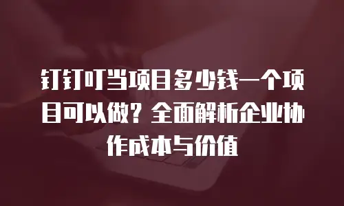 钉钉叮当项目多少钱一个项目可以做？全面解析企业协作成本与价值