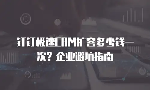 钉钉极速CRM扩容多少钱一次？企业避坑指南