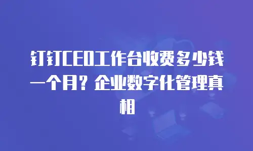 钉钉CEO工作台收费多少钱一个月？企业数字化管理真相
