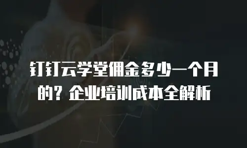 钉钉云学堂佣金多少一个月的？企业培训成本全解析