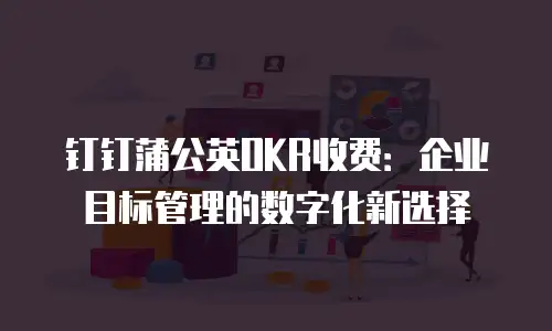 钉钉蒲公英OKR收费：企业目标管理的数字化新选择