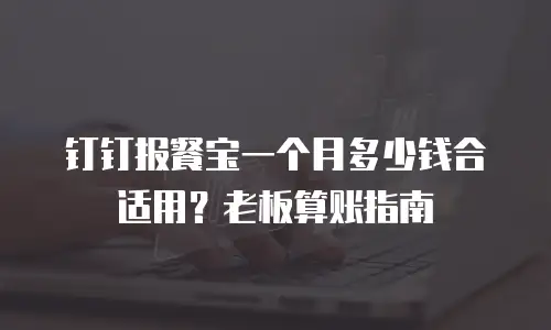 钉钉报餐宝一个月多少钱合适用？老板算账指南