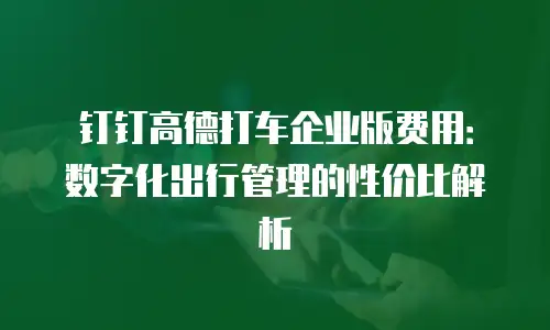 钉钉高德打车企业版费用：数字化出行管理的性价比解析