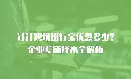 钉钉跨境出行宝优惠多少？企业差旅降本全解析