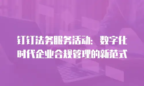 钉钉法务服务活动：数字化时代企业合规管理的新范式