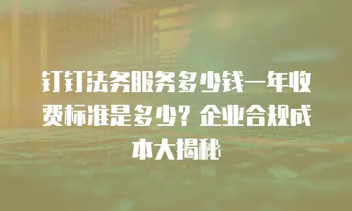 钉钉法务服务多少钱一年收费标准是多少？企业合规成本大揭秘