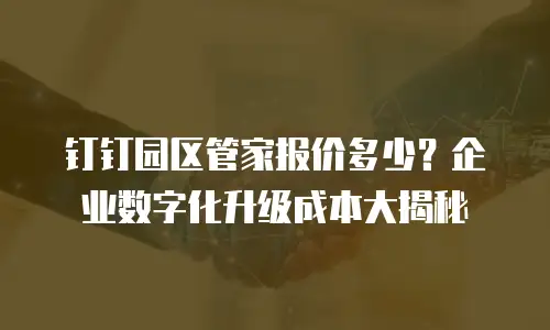 钉钉园区管家报价多少？企业数字化升级成本大揭秘
