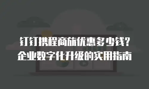 钉钉携程商旅优惠多少钱？企业数字化升级的实用指南