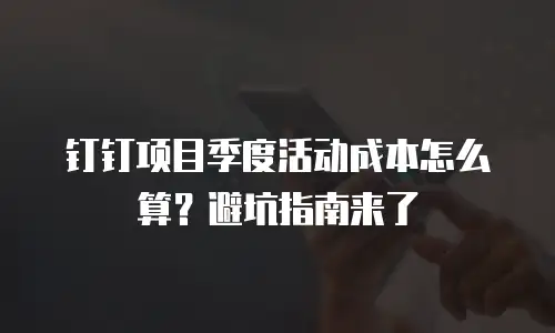 钉钉项目季度活动成本怎么算？避坑指南来了