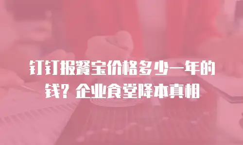 钉钉报餐宝价格多少一年的钱？企业食堂降本真相