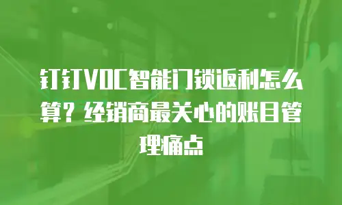 钉钉VOC智能门锁返利怎么算？经销商最关心的账目管理痛点