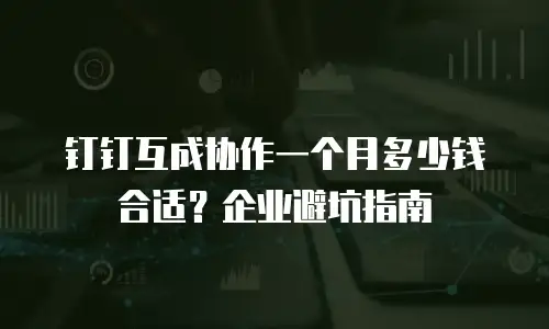 钉钉互成协作一个月多少钱合适？企业避坑指南