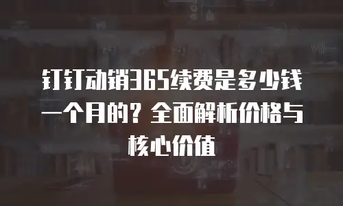 钉钉动销365续费是多少钱一个月的？全面解析价格与核心价值