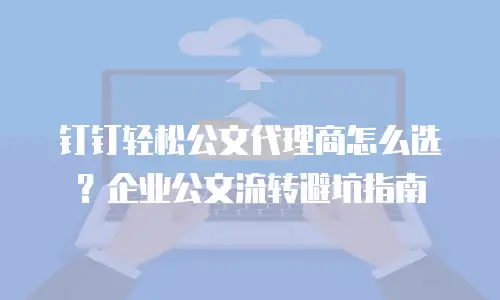 钉钉轻松公文代理商怎么选？企业公文流转避坑指南