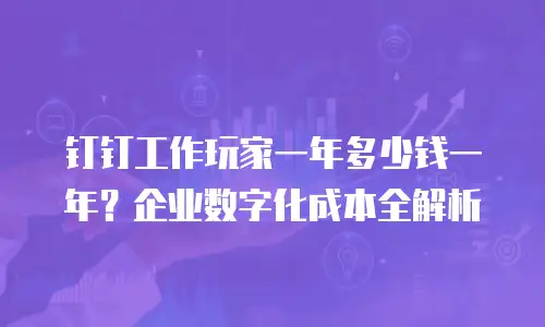 钉钉工作玩家一年多少钱一年？企业数字化成本全解析