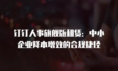 钉钉人事旗舰版租赁：中小企业降本增效的合规捷径