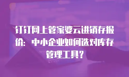 钉钉网上管家婆云进销存报价：中小企业如何选对库存管理工具？